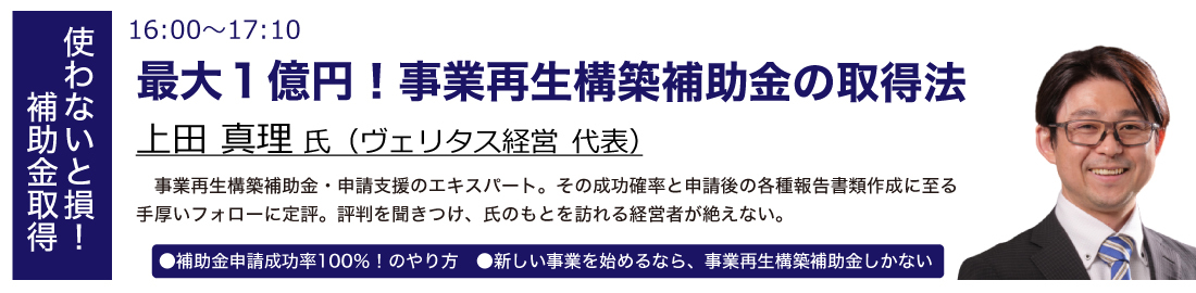 最大１億円！事業再生構築補助金の取得法 上田 真理氏（ヴェリタス経営 代表） ●補助金申請成功率100％！のやり方　●新しい事業を始めるなら、事業再生構築補助金しかない